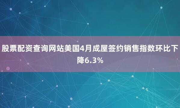 股票配资查询网站美国4月成屋签约销售指数环比下降6.3%