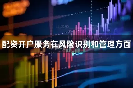 配资开户服务在风险识别和管理方面