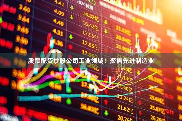 股票配资炒股公司工业领域：聚焦先进制造业