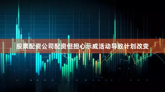 股票配资公司配资但担心示威活动导致计划改变