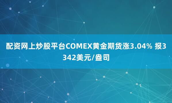 配资网上炒股平台COMEX黄金期货涨3.04% 报3342美元/盎司