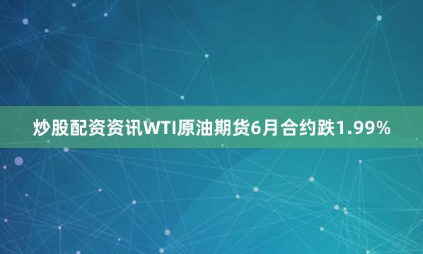 炒股配资资讯WTI原油期货6月合约跌1.99%
