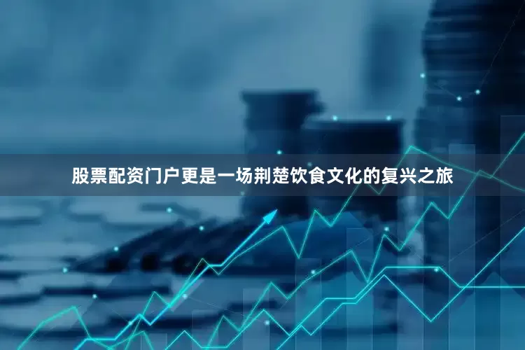 股票配资门户更是一场荆楚饮食文化的复兴之旅