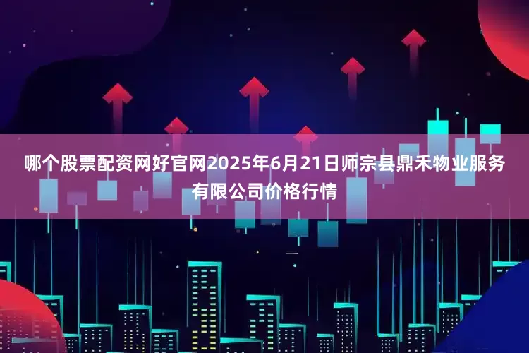 哪个股票配资网好官网2025年6月21日师宗县鼎禾物业服务有限公司价格行情