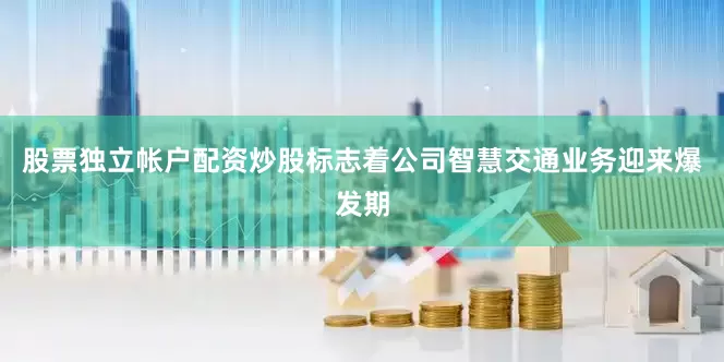 股票独立帐户配资炒股标志着公司智慧交通业务迎来爆发期