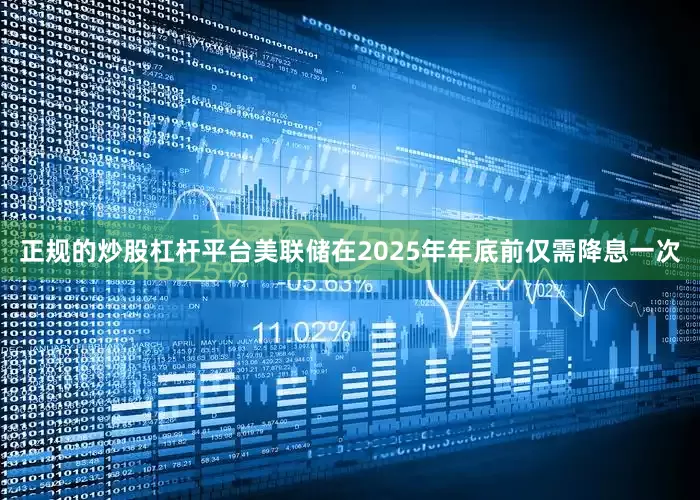 正规的炒股杠杆平台美联储在2025年年底前仅需降息一次