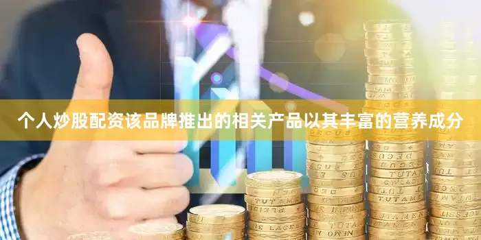 个人炒股配资该品牌推出的相关产品以其丰富的营养成分