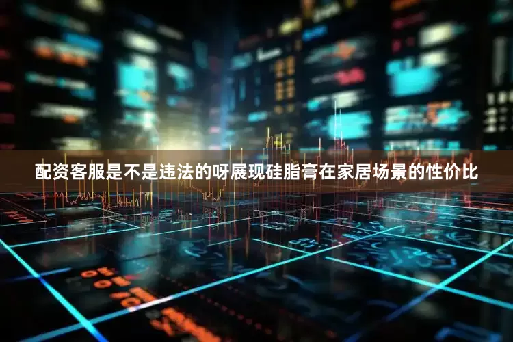 配资客服是不是违法的呀展现硅脂膏在家居场景的性价比