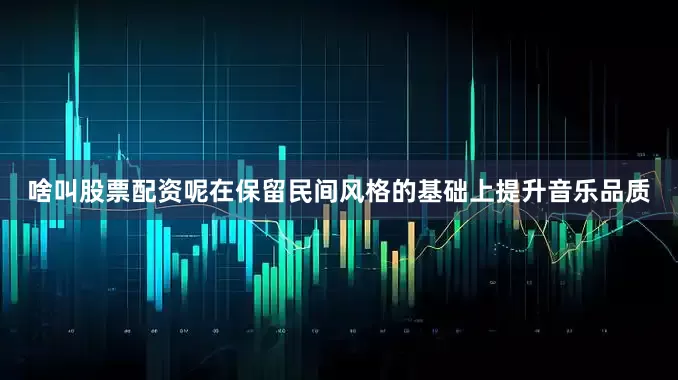 啥叫股票配资呢在保留民间风格的基础上提升音乐品质