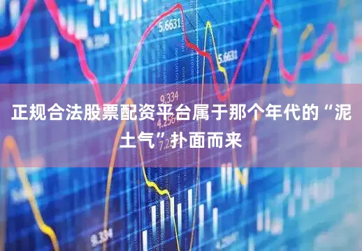 正规合法股票配资平台属于那个年代的“泥土气”扑面而来