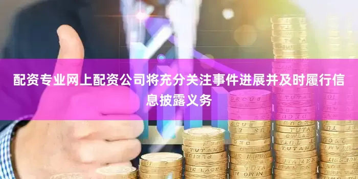 配资专业网上配资公司将充分关注事件进展并及时履行信息披露义务
