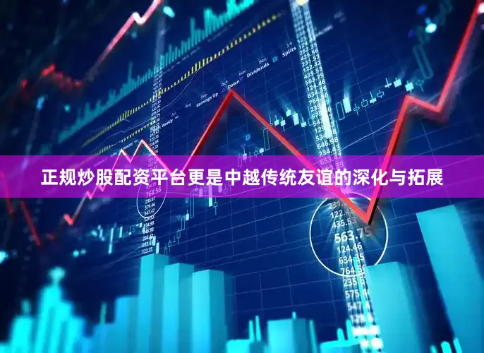 正规炒股配资平台更是中越传统友谊的深化与拓展