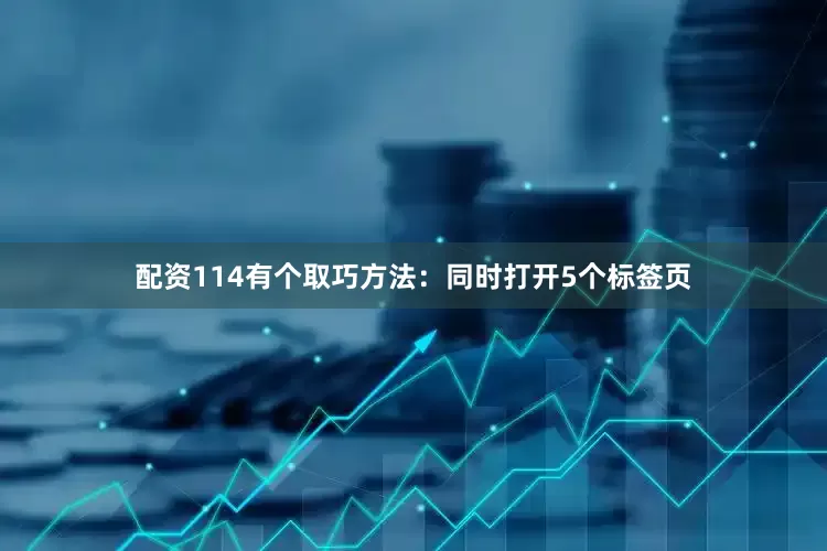 配资114有个取巧方法：同时打开5个标签页
