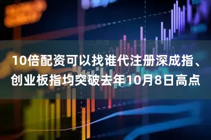 10倍配资可以找谁代注册深成指、创业板指均突破去年10月8日高点