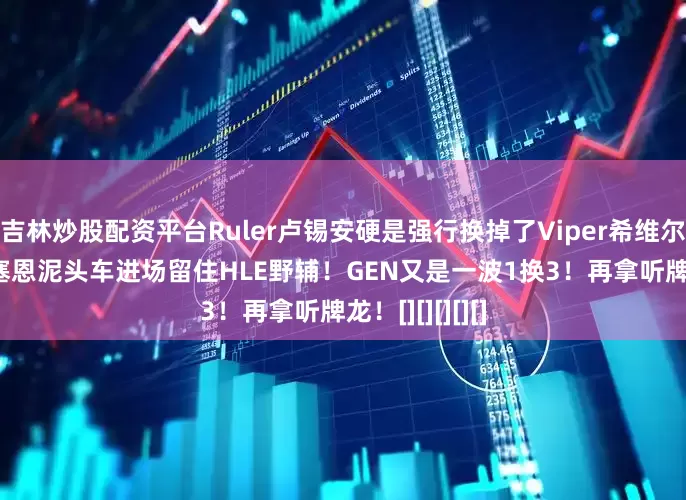 吉林炒股配资平台Ruler卢锡安硬是强行换掉了Viper希维尔！残局Kiin塞恩泥头车进场留住HLE野辅！GEN又是一波1换3！再拿听牌龙！[][][][][]