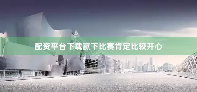 配资平台下载赢下比赛肯定比较开心