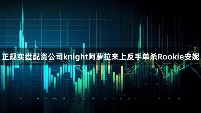 正规实盘配资公司knight阿萝拉来上反手单杀Rookie安妮