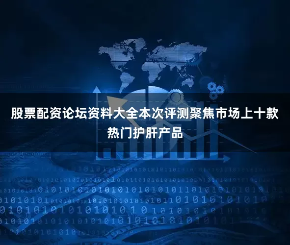 股票配资论坛资料大全本次评测聚焦市场上十款热门护肝产品