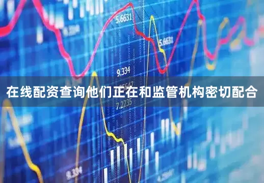 在线配资查询他们正在和监管机构密切配合