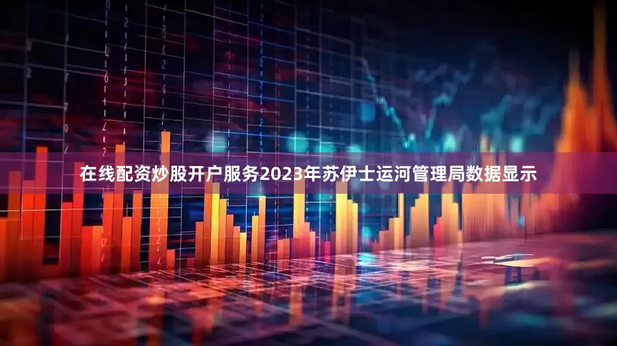 在线配资炒股开户服务2023年苏伊士运河管理局数据显示