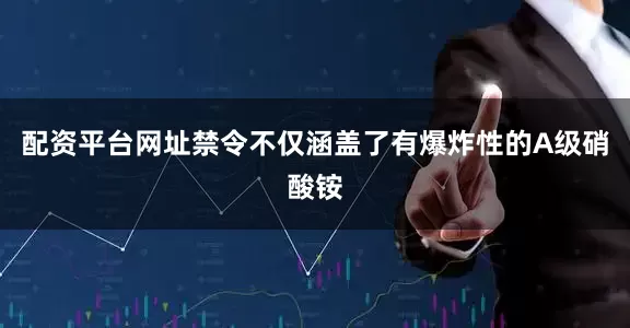 配资平台网址禁令不仅涵盖了有爆炸性的A级硝酸铵