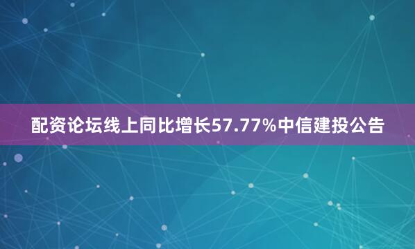 配资论坛线上同比增长57.77%中信建投公告