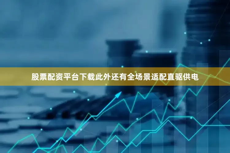 股票配资平台下载此外还有全场景适配直驱供电