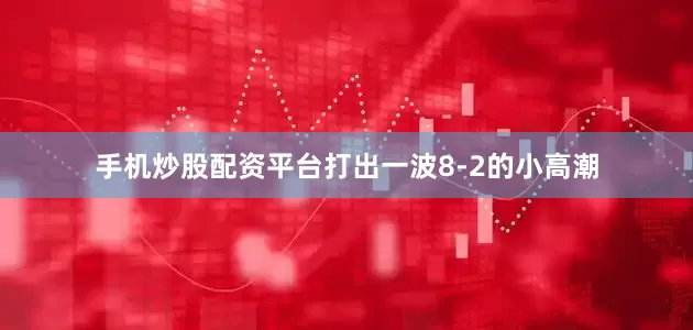 手机炒股配资平台打出一波8-2的小高潮