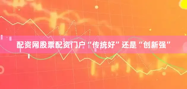 配资网股票配资门户“传统好”还是“创新强”